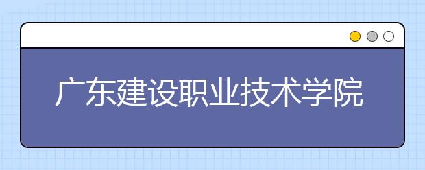 廣東建設(shè)職業(yè)技術(shù)學(xué)院2021年排名