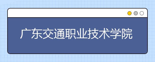 廣東交通職業(yè)技術(shù)學(xué)院2021年排名