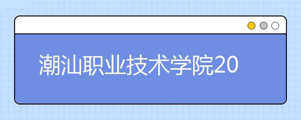 潮汕職業(yè)技術(shù)學(xué)院2021年招生辦聯(lián)系電話