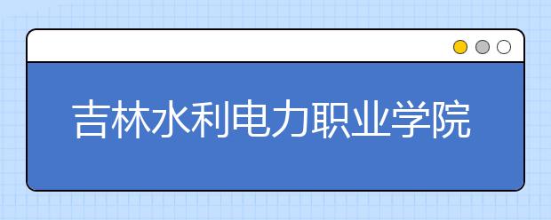 吉林水利电力职业学院单招2020年单独招生录取分数线