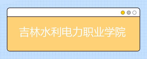 吉林水利电力职业学院单招2020年有哪些专业