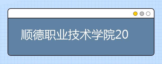 顺德职业技术学院2021年招生简章