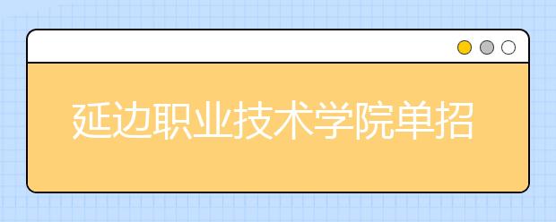 延边职业技术学院单招2020年有哪些专业