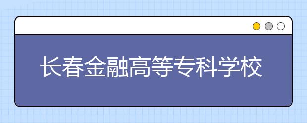 長春金融高等專科學校單招2020年單獨招生成績查詢、網址入口