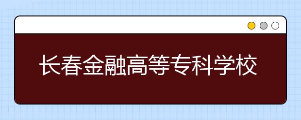 長春金融高等?？茖W校單招2020年單獨招生錄取分數線