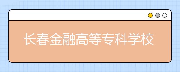 長春金融高等?？茖W校單招2020年有哪些專業(yè)