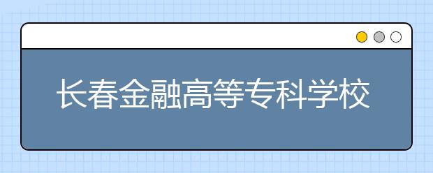 长春金融高等专科学校单招2020年招生计划