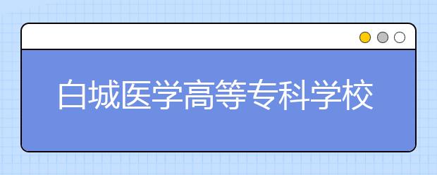 白城医学高等专科学校单招2020年单独招生录取分数线