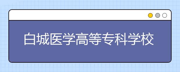 白城医学高等专科学校单招2020年招生计划