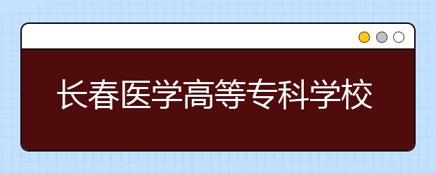 長(zhǎng)春醫(yī)學(xué)高等?？茖W(xué)校單招2020年單獨(dú)招生報(bào)名時(shí)間、網(wǎng)址入口