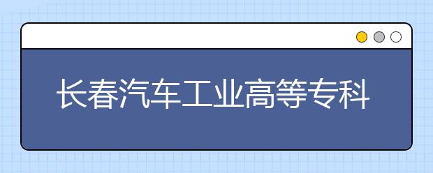 长春汽车工业高等专科学校单招2020年单独招生报名时间、网址入口