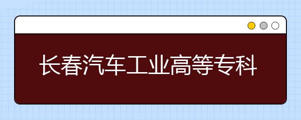 长春汽车工业高等专科学校单招2020年有哪些专业