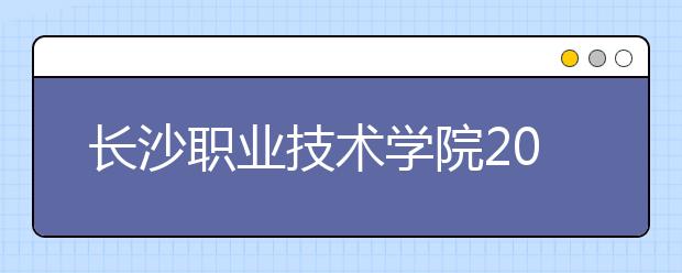 长沙职业技术学院2021年报名条件、招生要求、招生对象