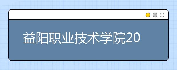 益陽(yáng)職業(yè)技術(shù)學(xué)院2021年有哪些專業(yè)