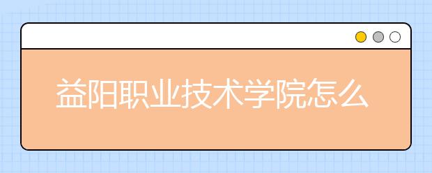 益阳职业技术学院怎么样、好不好