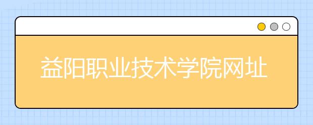 益阳职业技术学院网址网站