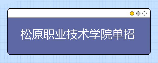 松原职业技术学院单招2020年单独招生报名时间、网址入口