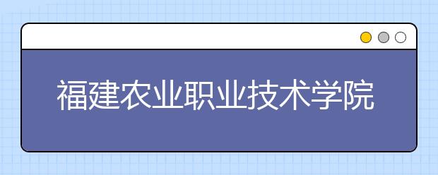 福建农业职业技术学院单招2020年单独招生录取分数线