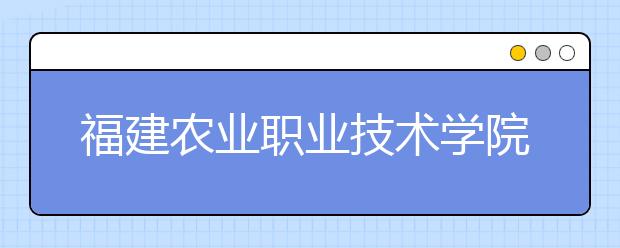 福建農(nóng)業(yè)職業(yè)技術(shù)學(xué)院單招2020年單獨(dú)招生報(bào)名時(shí)間、網(wǎng)址入口