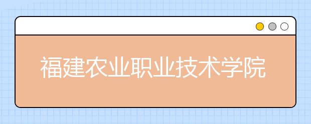 福建農(nóng)業(yè)職業(yè)技術(shù)學(xué)院單招2020年報(bào)名條件、招生要求、招生對(duì)象