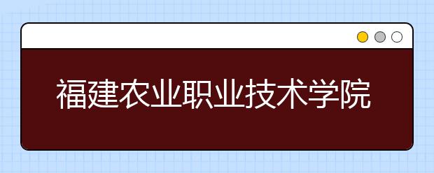 福建农业职业技术学院单招2020年招生简章