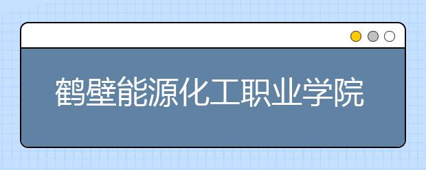 鶴壁能源化工職業(yè)學(xué)院2021年排名