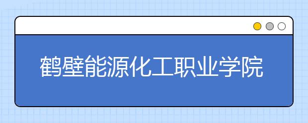 鹤壁能源化工职业学院2021年有哪些专业