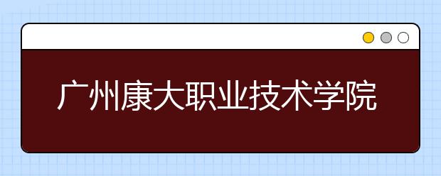 广州康大职业技术学院2021年报名条件、招生要求、招生对象