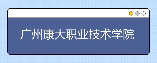 广州康大职业技术学院2021年招生代码