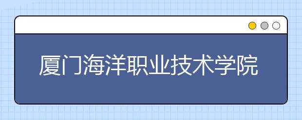 厦门海洋职业技术学院单招2019年单独招生录取分数线