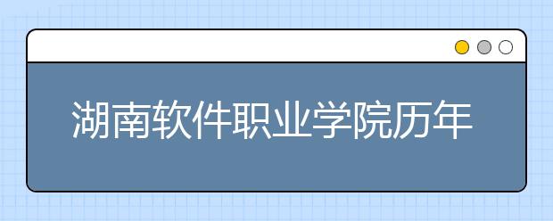 湖南軟件職業(yè)學(xué)院歷年招生錄取分?jǐn)?shù)線