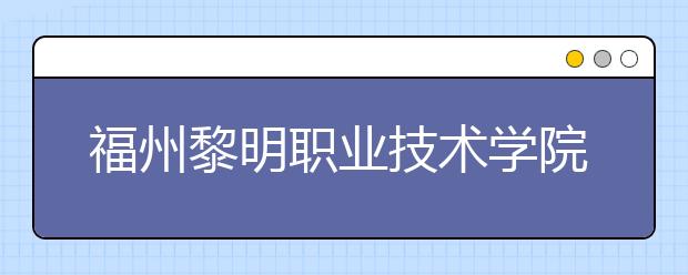 福州黎明职业技术学院单招2019年报名条件、招生要求、招生对象