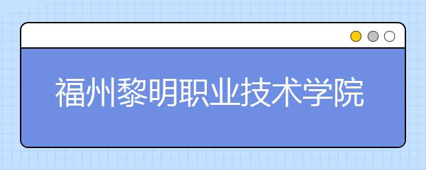 福州黎明职业技术学院单招2019年单独招生报名时间、网址入口