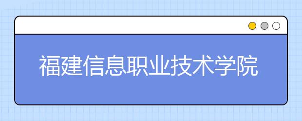 福建信息职业技术学院单招2019年招生简章