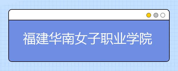 福建華南女子職業(yè)學(xué)院單招2019年單獨(dú)招生報(bào)名時(shí)間、網(wǎng)址入口