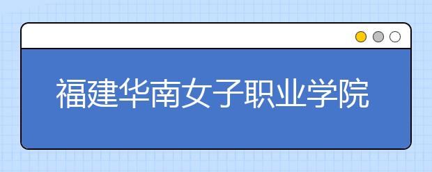 福建华南女子职业学院单招2019年招生简章