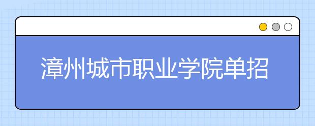 漳州城市职业学院单招2019年招生简章