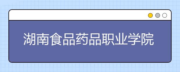 湖南食品药品职业学院2021年招生计划