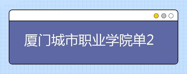 廈門城市職業(yè)學(xué)院單2019年單獨招生錄取分?jǐn)?shù)線