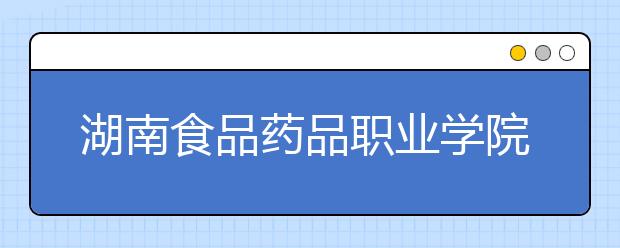 湖南食品药品职业学院2021年有哪些专业