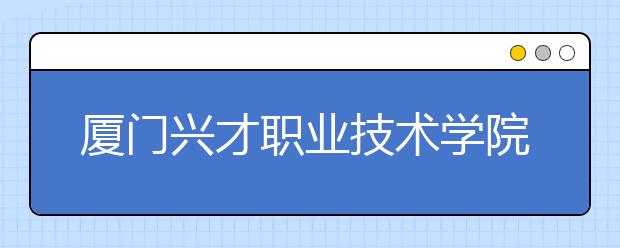 廈門興才職業(yè)技術(shù)學院單招2019年招生簡章