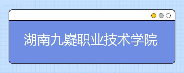 湖南九嶷职业技术学院2021年招生对象、招生要求、招生条件