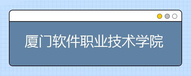 厦门软件职业技术学院单招2019年单独招生报名时间、网址入口