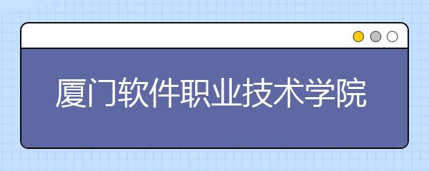 厦门软件职业技术学院单招2019年招生计划