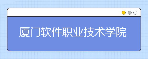 厦门软件职业技术学院单招2019年招生简章