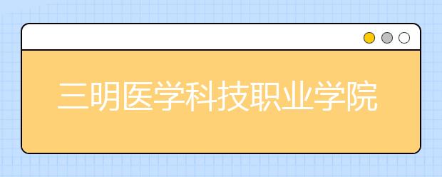 三明醫(yī)學(xué)科技職業(yè)學(xué)院單招2019年報名條件、招生要求、招生對象