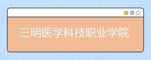 三明医学科技职业学院单招2019年有哪些专业