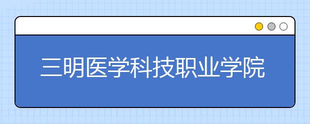 三明医学科技职业学院单招2019年招生计划