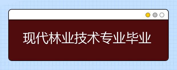 現(xiàn)代林業(yè)技術(shù)專業(yè)畢業(yè)出來干什么？