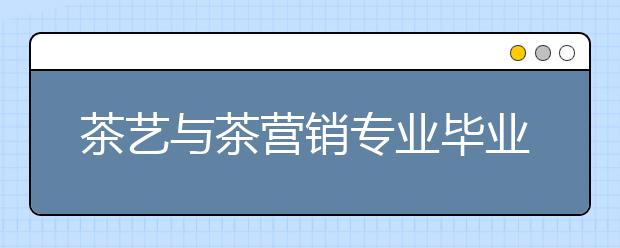 茶藝與茶營銷專業(yè)畢業(yè)出來干什么？